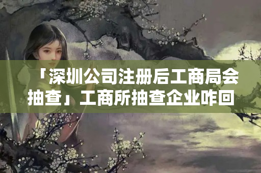 「深圳公司注冊后工商局會抽查」工商所抽查企業(yè)咋回事