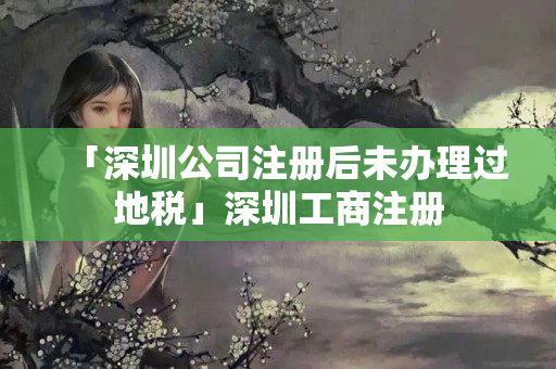 「深圳公司注冊后未辦理過地稅」深圳工商注冊
