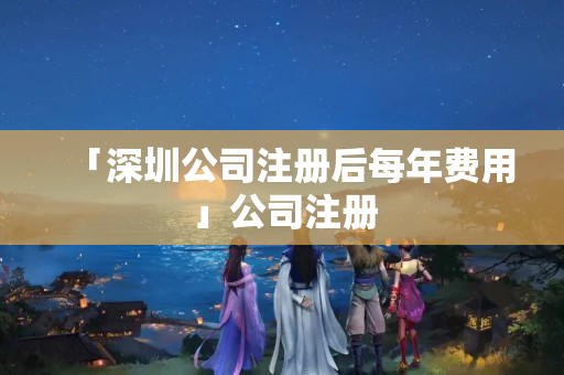 「深圳公司注冊后每年費用」公司注冊