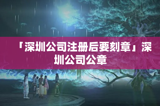 「深圳公司注冊后要刻章」深圳公司公章