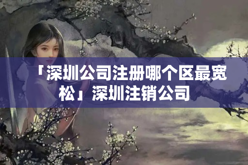 「深圳公司注冊哪個區最寬松」深圳注銷公司