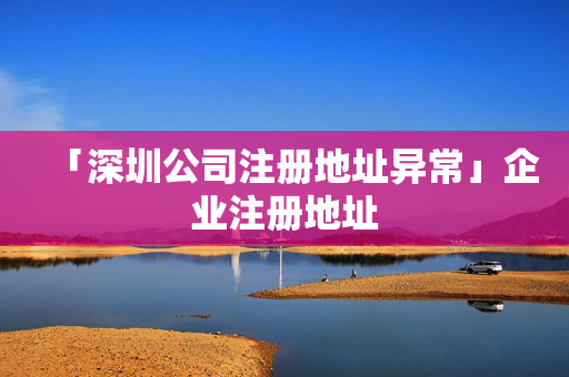 「深圳公司注冊(cè)地址異常」企業(yè)注冊(cè)地址