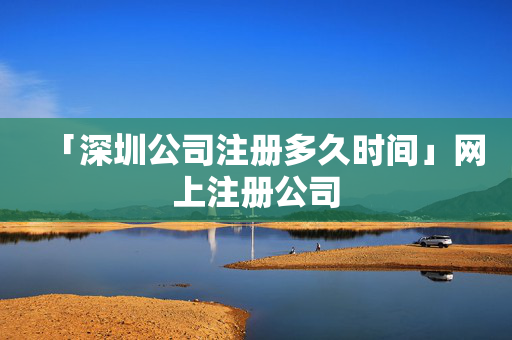 「深圳公司注冊多久時間」網(wǎng)上注冊公司