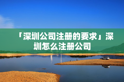 「深圳公司注冊的要求」深圳怎么注冊公司