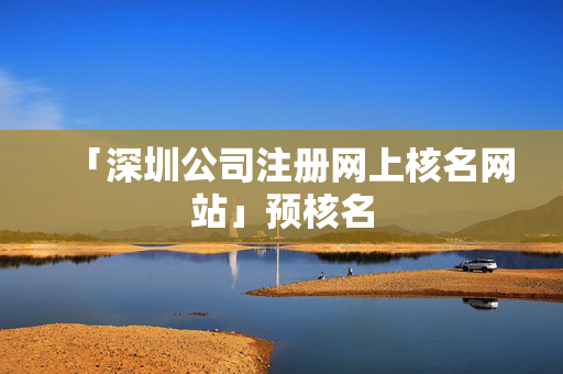 「深圳公司注冊網上核名網站」預核名