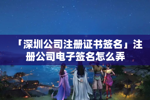 「深圳公司注冊證書簽名」注冊公司電子簽名怎么弄