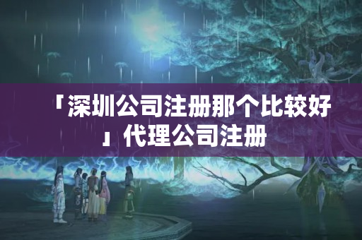 「深圳公司注冊那個比較好」代理公司注冊