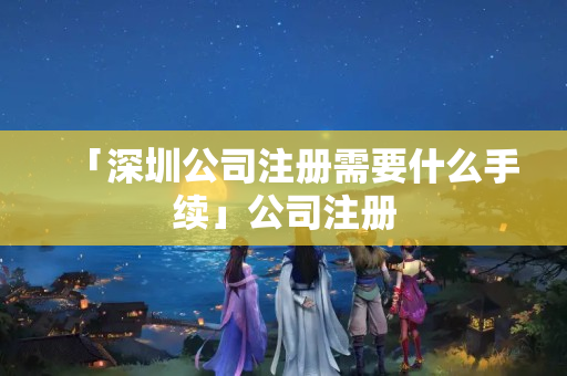 「深圳公司注冊需要什么手續」公司注冊