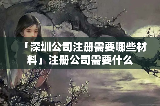 「深圳公司注冊需要哪些材料」注冊公司需要什么