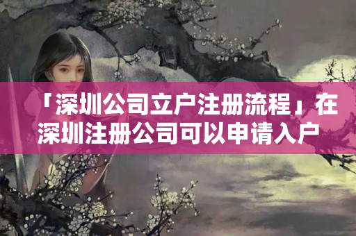 「深圳公司立戶注冊流程」在深圳注冊公司可以申請入戶