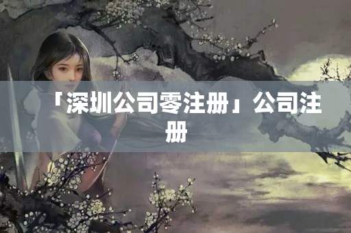 「深圳公司零注冊」公司注冊