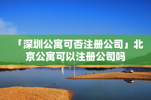 「深圳公寓可否注冊公司」北京公寓可以注冊公司嗎
