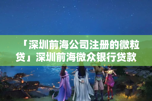 「深圳前海公司注冊的微粒貸」深圳前海微眾銀行貸款是微粒貸嗎