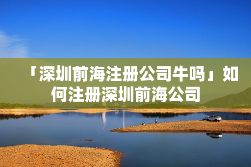 「深圳前海注冊公司牛嗎」如何注冊深圳前海公司