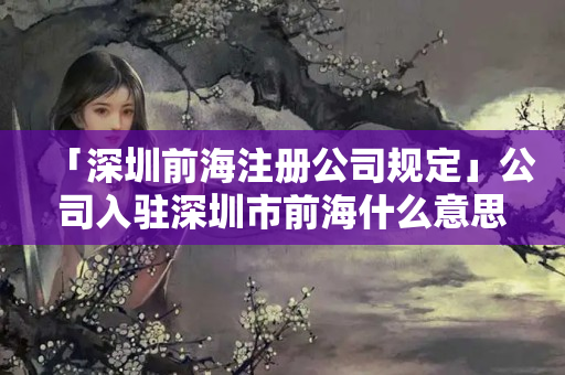 「深圳前海注冊(cè)公司規(guī)定」公司入駐深圳市前海什么意思