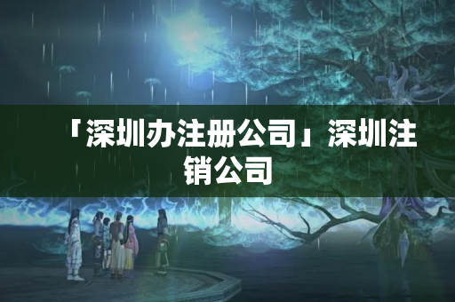 「深圳辦注冊公司」深圳注銷公司