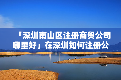 「深圳南山區注冊商貿公司哪里好」在深圳如何注冊公司