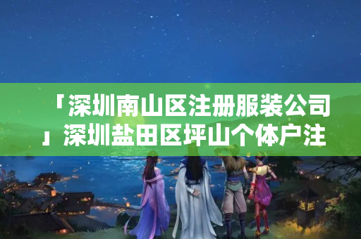 「深圳南山區注冊服裝公司」深圳鹽田區坪山個體戶注冊