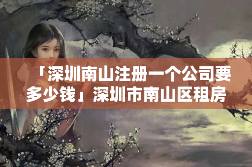 「深圳南山注冊一個公司要多少錢」深圳市南山區租房多少錢