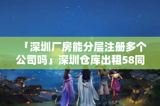 「深圳廠房能分層注冊(cè)多個(gè)公司嗎」深圳倉(cāng)庫(kù)出租58同城