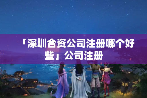 「深圳合資公司注冊哪個好些」公司注冊