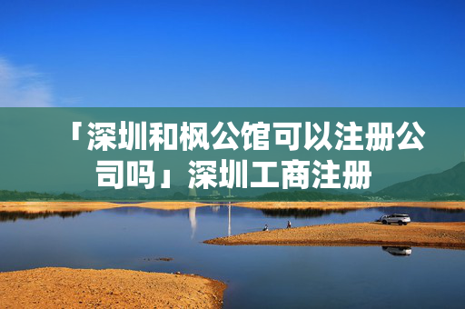 「深圳和楓公館可以注冊(cè)公司嗎」深圳工商注冊(cè)