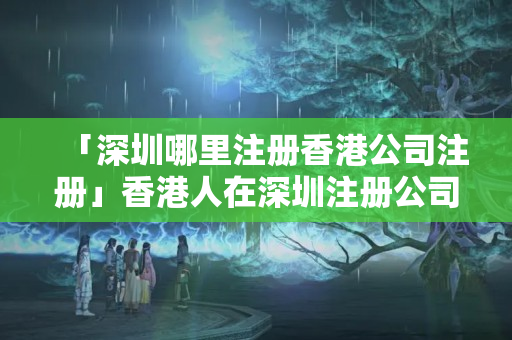 「深圳哪里注冊香港公司注冊」香港人在深圳注冊公司