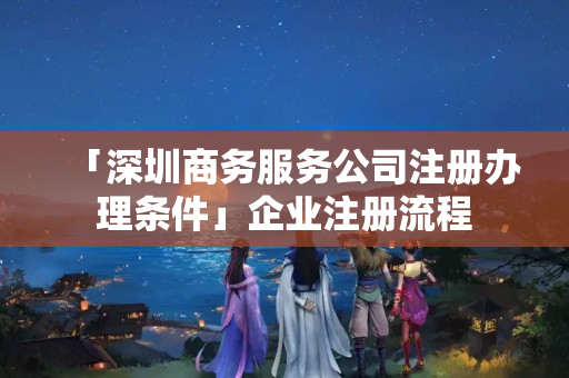 「深圳商務(wù)服務(wù)公司注冊(cè)辦理?xiàng)l件」企業(yè)注冊(cè)流程