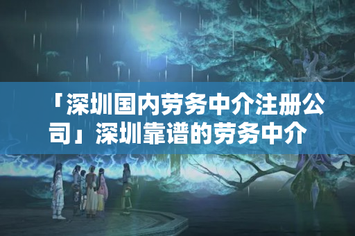 「深圳國內勞務中介注冊公司」深圳靠譜的勞務中介