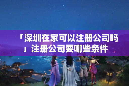「深圳在家可以注冊(cè)公司嗎」注冊(cè)公司要哪些條件