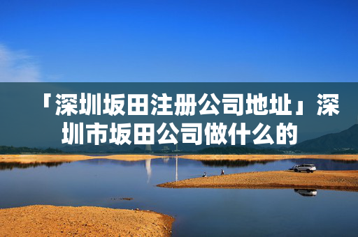 「深圳坂田注冊公司地址」深圳市坂田公司做什么的