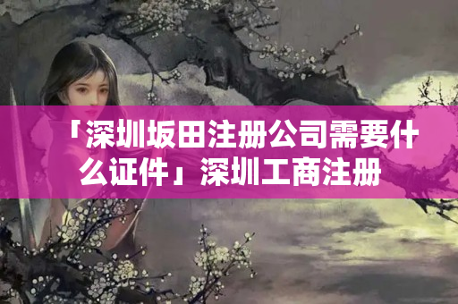 「深圳坂田注冊(cè)公司需要什么證件」深圳工商注冊(cè)