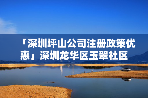 「深圳坪山公司注冊政策優惠」深圳龍華區玉翠社區