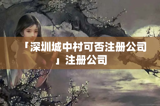 「深圳城中村可否注冊公司」注冊公司