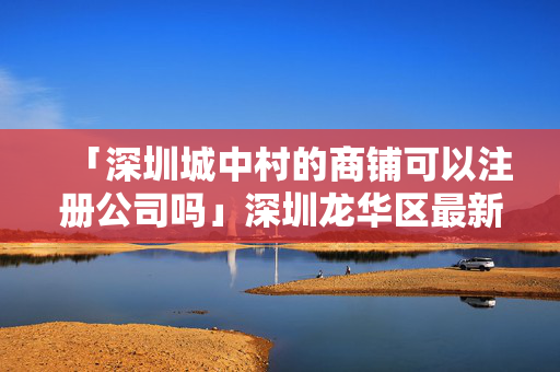 「深圳城中村的商鋪可以注冊公司嗎」深圳龍華區最新通告