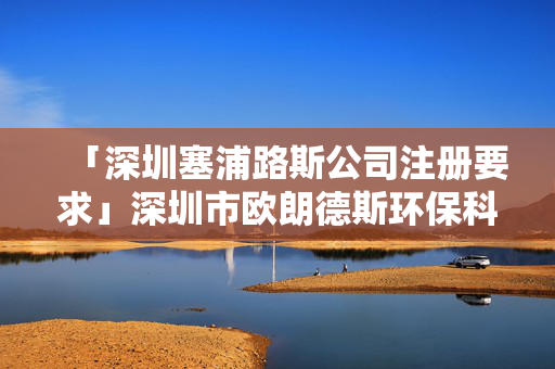 「深圳塞浦路斯公司注冊要求」深圳市歐朗德斯環保科技有限公司
