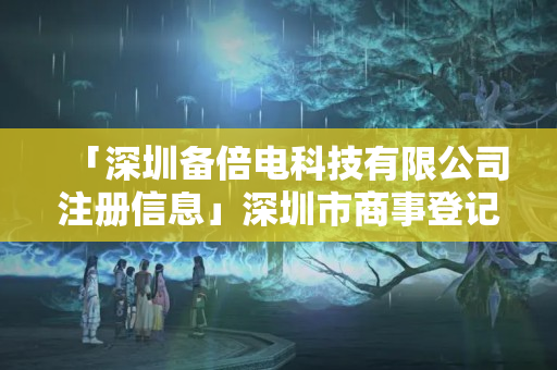 「深圳備倍電科技有限公司注冊(cè)信息」深圳市商事登記查詢