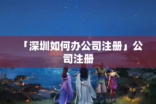 「深圳如何辦公司注冊」公司注冊