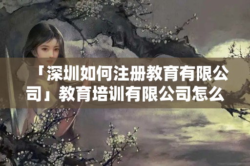 「深圳如何注冊教育有限公司」教育培訓有限公司怎么申請