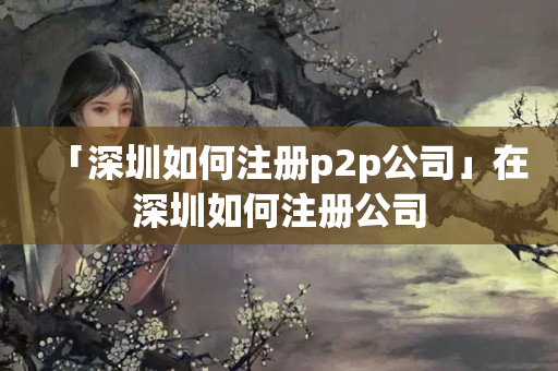 「深圳如何注冊(cè)p2p公司」在深圳如何注冊(cè)公司