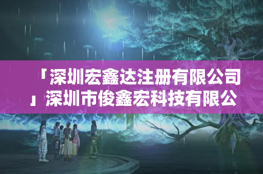 「深圳宏鑫達(dá)注冊(cè)有限公司」深圳市俊鑫宏科技有限公司