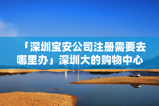 「深圳寶安公司注冊(cè)需要去哪里辦」深圳大的購物中心