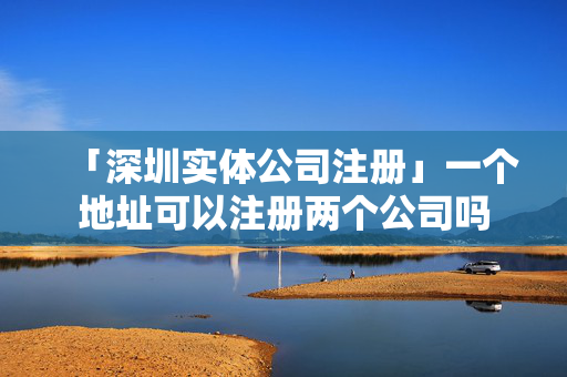 「深圳實體公司注冊」一個地址可以注冊兩個公司嗎