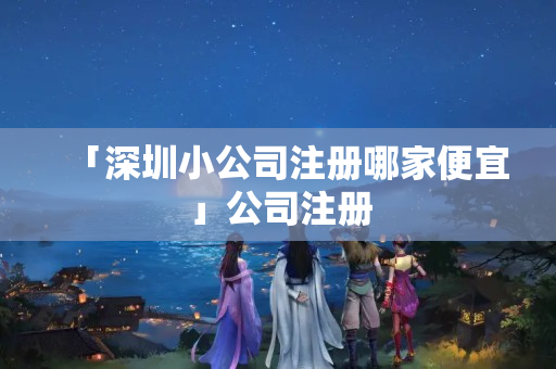 「深圳小公司注冊哪家便宜」公司注冊