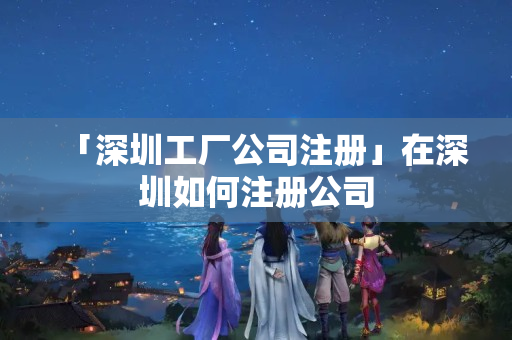 「深圳工廠公司注冊」在深圳如何注冊公司