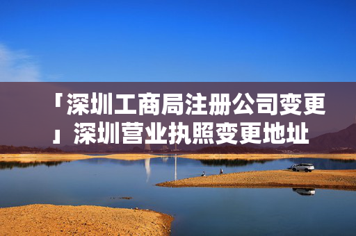 「深圳工商局注冊公司變更」深圳營業執照變更地址