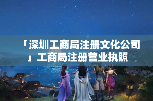 「深圳工商局注冊(cè)文化公司」工商局注冊(cè)營(yíng)業(yè)執(zhí)照
