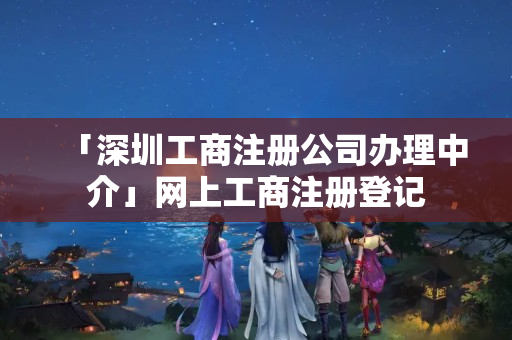「深圳工商注冊公司辦理中介」網(wǎng)上工商注冊登記