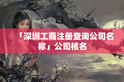 「深圳工商注冊查詢公司名稱」公司核名