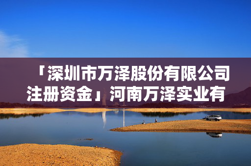 「深圳市萬澤股份有限公司注冊資金」河南萬澤實業有限公司